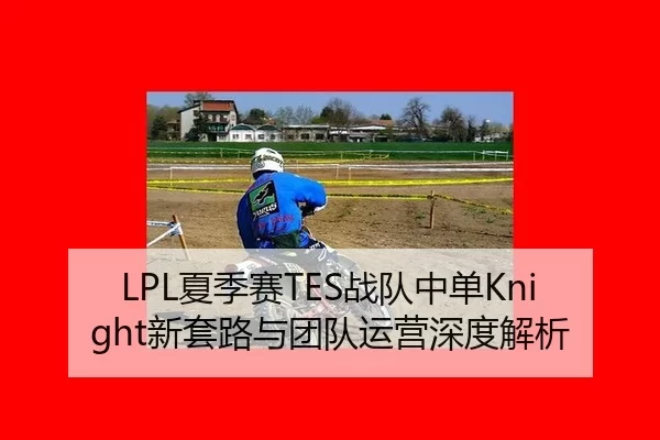 LPL夏季赛TES战队中单Knight新套路与团队运营深度解析
