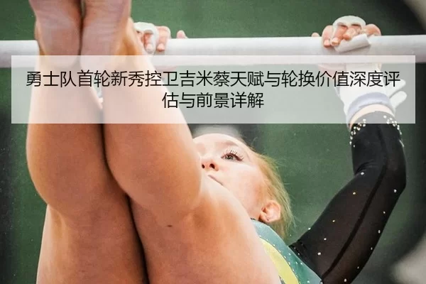 勇士队首轮新秀控卫吉米蔡天赋与轮换价值深度评估与前景详解