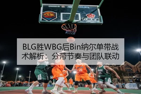 BLG胜WBG后Bin纳尔单带战术解析：分带节奏与团队联动