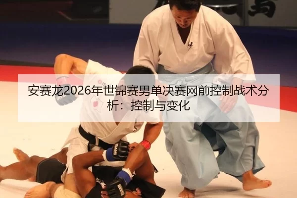 安赛龙2026年世锦赛男单决赛网前控制战术分析：控制与变化